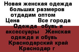 Новая женская одежда больших размеров (отдадим оптом)   › Цена ­ 500 - Все города Одежда, обувь и аксессуары » Женская одежда и обувь   . Краснодарский край,Краснодар г.